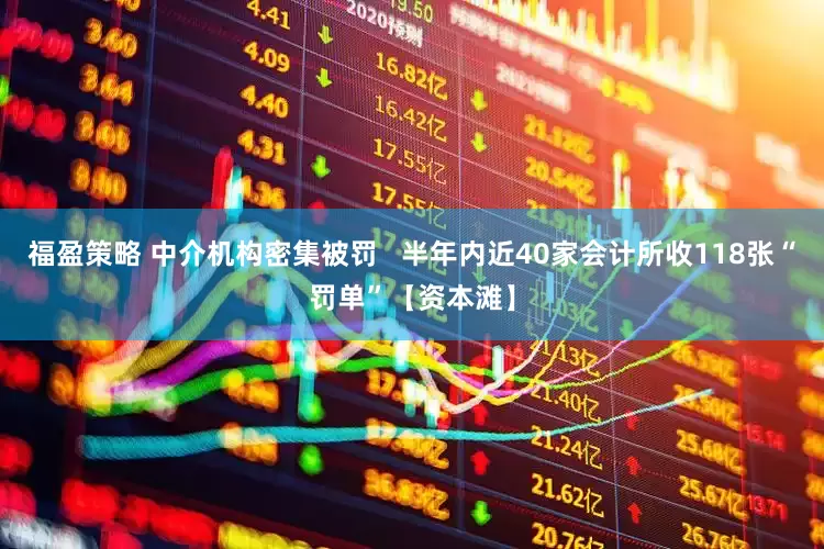 福盈策略 中介机构密集被罚   半年内近40家会计所收118张“罚单”【资本滩】