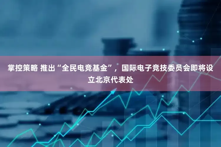 掌控策略 推出“全民电竞基金”，国际电子竞技委员会即将设立北京代表处