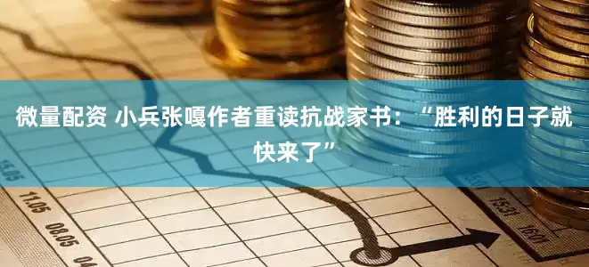 微量配资 小兵张嘎作者重读抗战家书：“胜利的日子就快来了”
