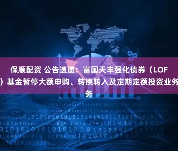 保顺配资 公告速递：富国天丰强化债券（LOF）基金暂停大额申购、转换转入及定期定额投资业务