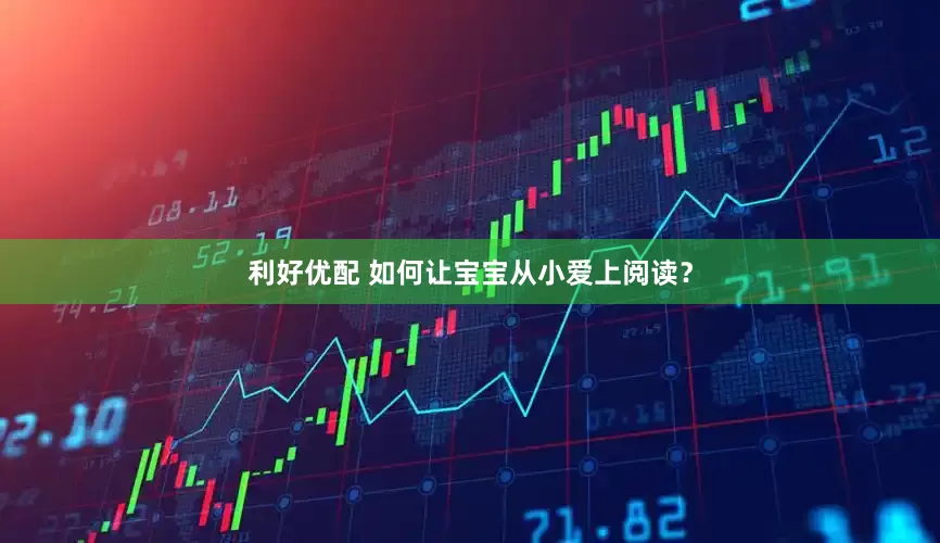 利好优配 如何让宝宝从小爱上阅读？