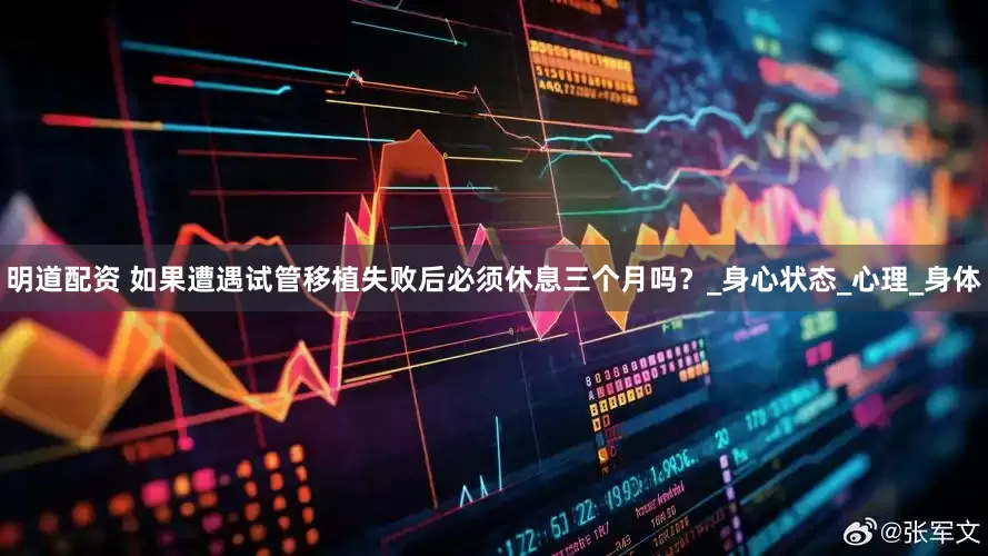 明道配资 如果遭遇试管移植失败后必须休息三个月吗？_身心状态_心理_身体