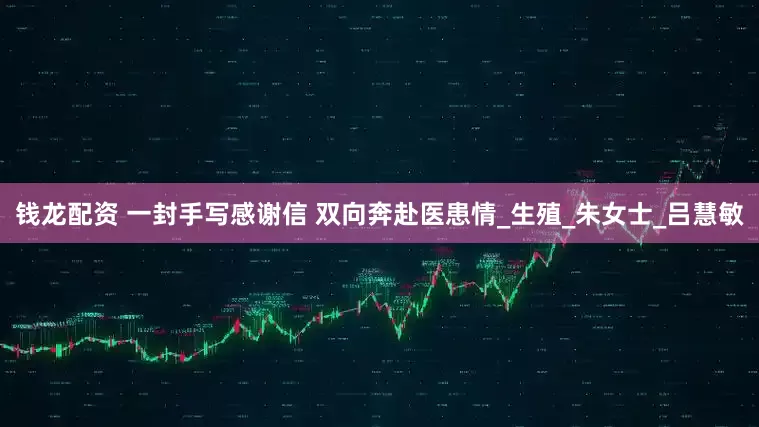 钱龙配资 一封手写感谢信 双向奔赴医患情_生殖_朱女士_吕慧敏