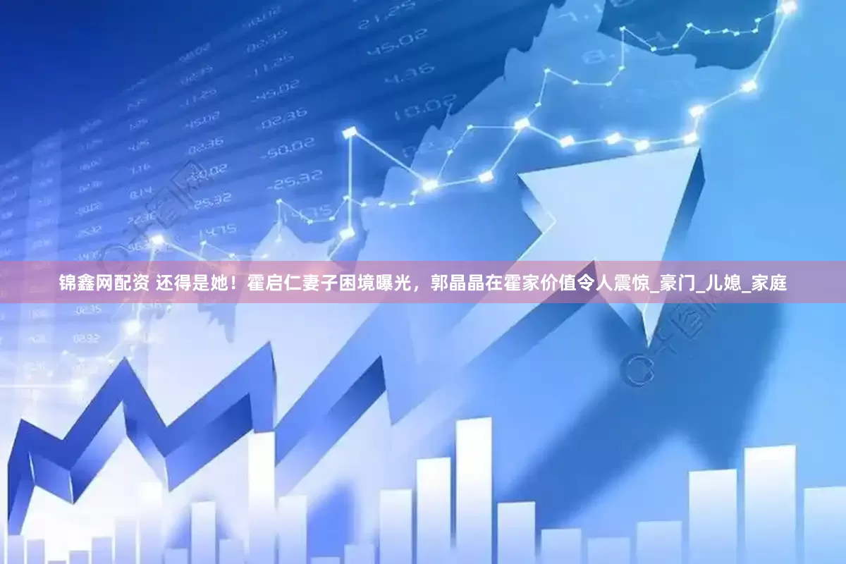 锦鑫网配资 还得是她！霍启仁妻子困境曝光，郭晶晶在霍家价值令人震惊_豪门_儿媳_家庭