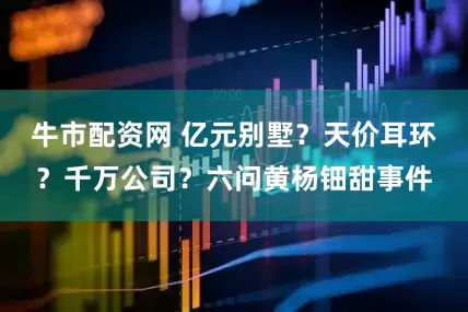 牛市配资网 亿元别墅？天价耳环？千万公司？六问黄杨钿甜事件
