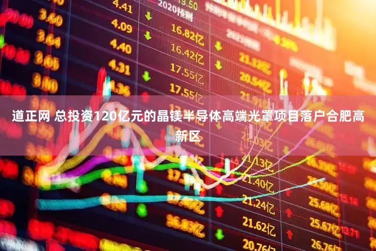 道正网 总投资120亿元的晶镁半导体高端光罩项目落户合肥高新区