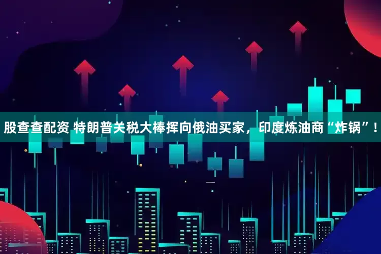 股查查配资 特朗普关税大棒挥向俄油买家，印度炼油商“炸锅”！