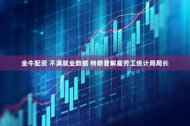 金牛配资 不满就业数据 特朗普解雇劳工统计局局长