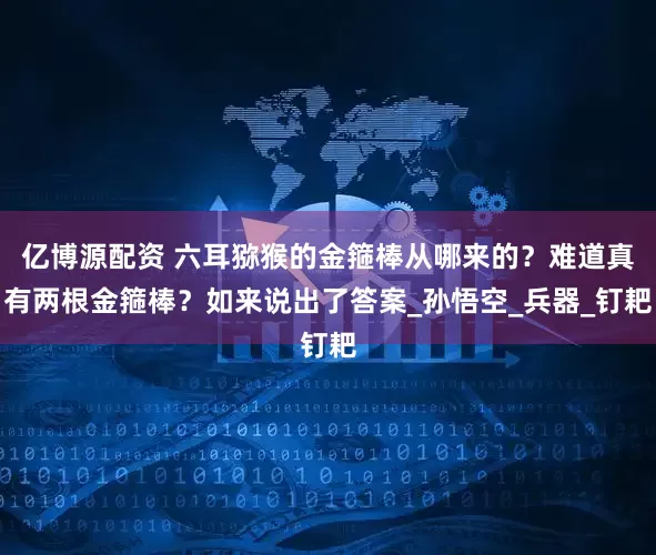 亿博源配资 六耳猕猴的金箍棒从哪来的？难道真有两根金箍棒？如来说出了答案_孙悟空_兵器_钉耙