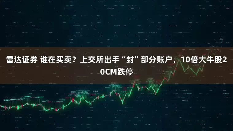 雷达证券 谁在买卖？上交所出手“封”部分账户，10倍大牛股20CM跌停