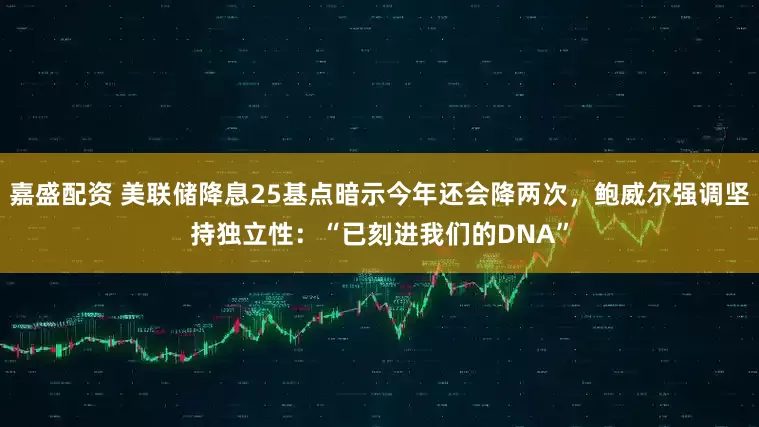 嘉盛配资 美联储降息25基点暗示今年还会降两次，鲍威尔强调坚持独立性：“已刻进我们的DNA”