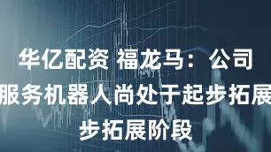 华亿配资 福龙马：公司城市服务机器人尚处于起步拓展阶段