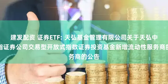 建发配资 证券ETF: 天弘基金管理有限公司关于天弘中证全指证券公司交易型开放式指数证券投资基金新增流动性服务商的公告