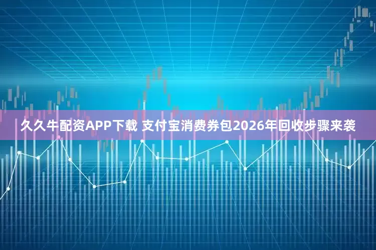 久久牛配资APP下载 支付宝消费券包2026年回收步骤来袭