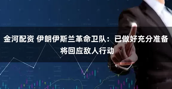金河配资 伊朗伊斯兰革命卫队：已做好充分准备 将回应敌人行动