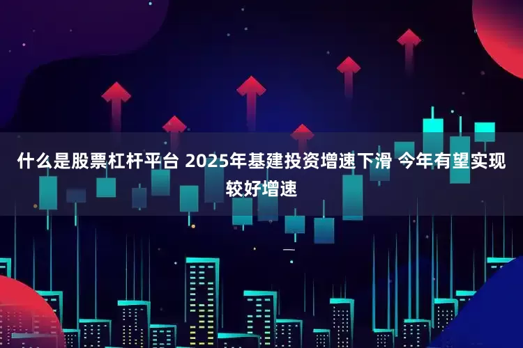 什么是股票杠杆平台 2025年基建投资增速下滑 今年有望实现较好增速