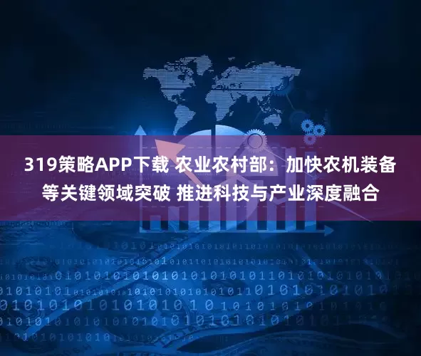 319策略APP下载 农业农村部：加快农机装备等关键领域突破 推进科技与产业深度融合