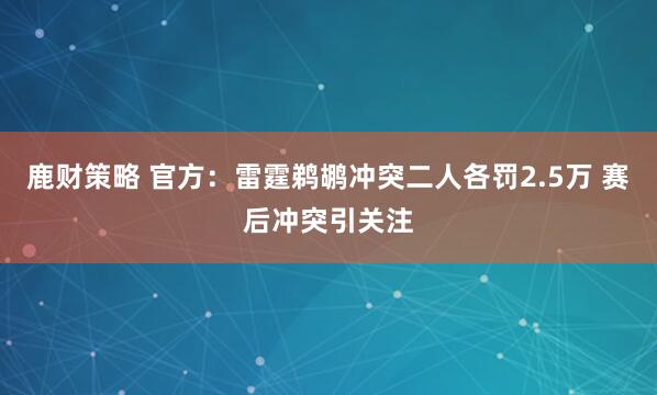 鹿财策略 官方：雷霆鹈鹕冲突二人各罚2.5万 赛后冲突引关注