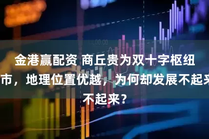 金港赢配资 商丘贵为双十字枢纽城市，地理位置优越，为何却发展不起来？