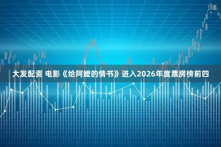 大发配资 电影《给阿嬷的情书》进入2026年度票房榜前四