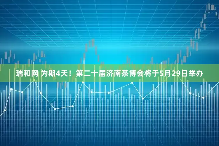 瑞和网 为期4天！第二十届济南茶博会将于5月29日举办
